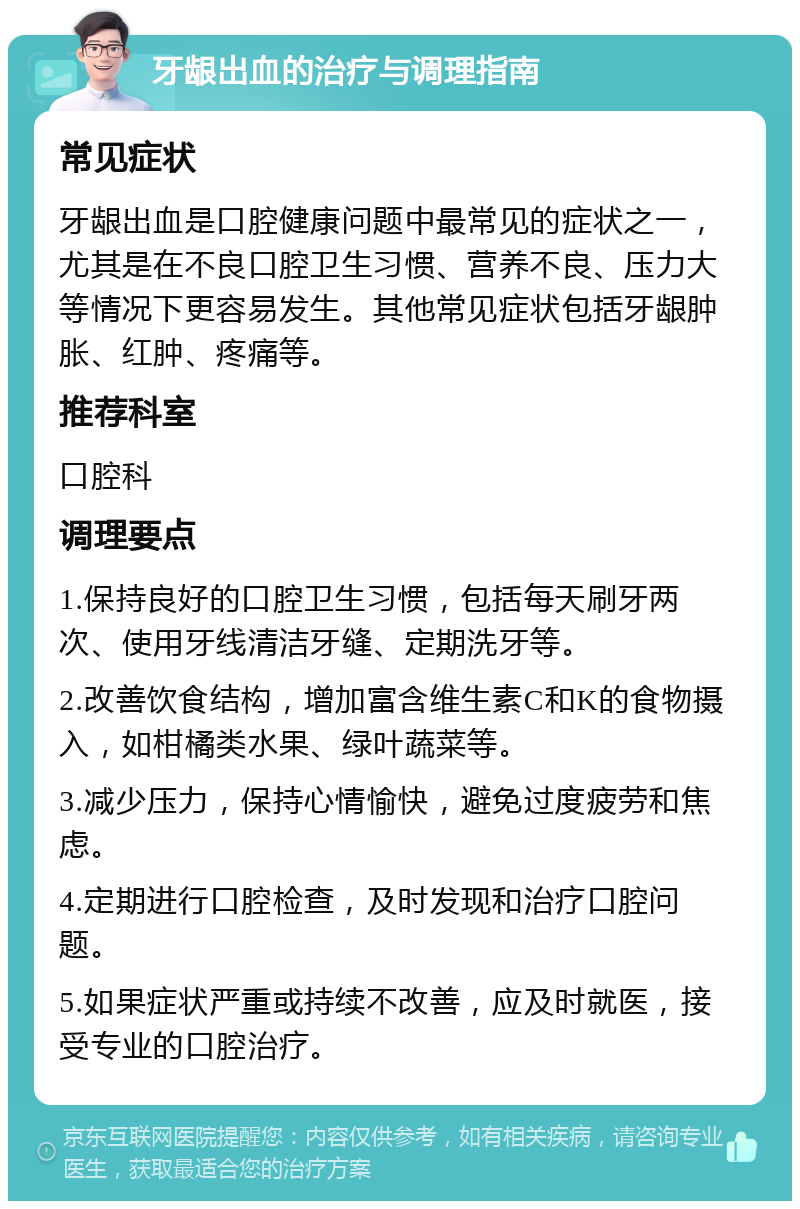 牙龈出血的治疗与调理指南 常见症状 牙龈出血是口腔健康问题中最常见的症状之一，尤其是在不良口腔卫生习惯、营养不良、压力大等情况下更容易发生。其他常见症状包括牙龈肿胀、红肿、疼痛等。 推荐科室 口腔科 调理要点 1.保持良好的口腔卫生习惯，包括每天刷牙两次、使用牙线清洁牙缝、定期洗牙等。 2.改善饮食结构，增加富含维生素C和K的食物摄入，如柑橘类水果、绿叶蔬菜等。 3.减少压力，保持心情愉快，避免过度疲劳和焦虑。 4.定期进行口腔检查，及时发现和治疗口腔问题。 5.如果症状严重或持续不改善，应及时就医，接受专业的口腔治疗。