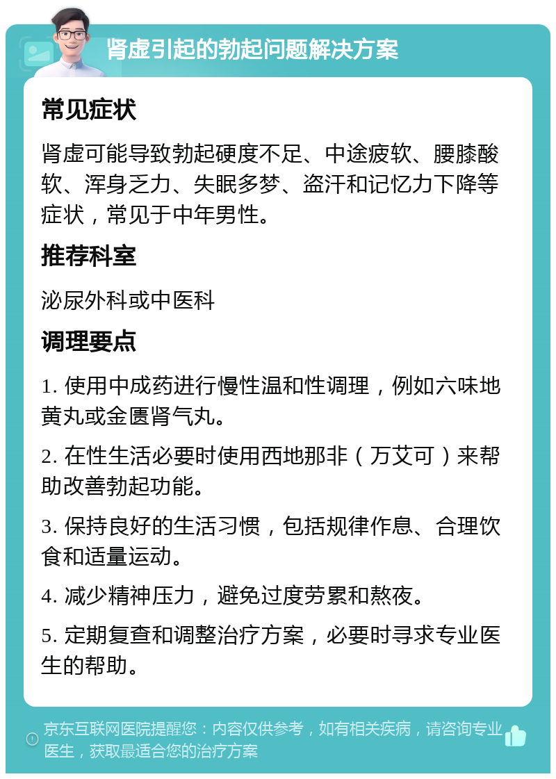 肾虚引起的勃起问题解决方案 常见症状 肾虚可能导致勃起硬度不足、中途疲软、腰膝酸软、浑身乏力、失眠多梦、盗汗和记忆力下降等症状，常见于中年男性。 推荐科室 泌尿外科或中医科 调理要点 1. 使用中成药进行慢性温和性调理，例如六味地黄丸或金匮肾气丸。 2. 在性生活必要时使用西地那非（万艾可）来帮助改善勃起功能。 3. 保持良好的生活习惯，包括规律作息、合理饮食和适量运动。 4. 减少精神压力，避免过度劳累和熬夜。 5. 定期复查和调整治疗方案，必要时寻求专业医生的帮助。