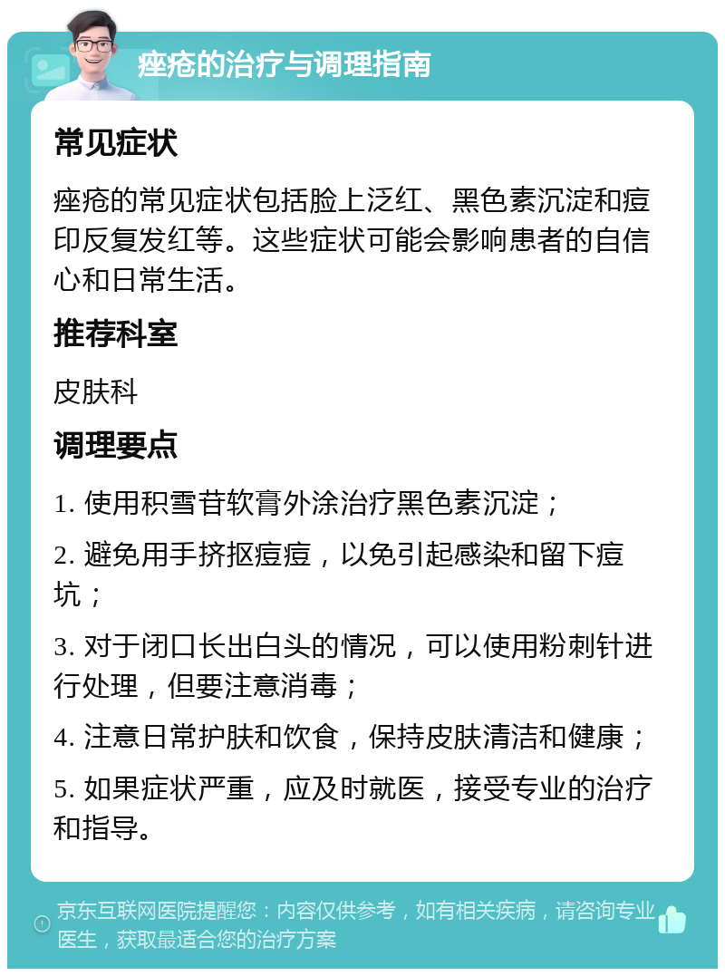 痤疮的治疗与调理指南 常见症状 痤疮的常见症状包括脸上泛红、黑色素沉淀和痘印反复发红等。这些症状可能会影响患者的自信心和日常生活。 推荐科室 皮肤科 调理要点 1. 使用积雪苷软膏外涂治疗黑色素沉淀； 2. 避免用手挤抠痘痘，以免引起感染和留下痘坑； 3. 对于闭口长出白头的情况，可以使用粉刺针进行处理，但要注意消毒； 4. 注意日常护肤和饮食，保持皮肤清洁和健康； 5. 如果症状严重，应及时就医，接受专业的治疗和指导。