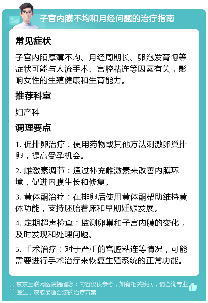 子宫内膜不均和月经问题的治疗指南 常见症状 子宫内膜厚薄不均、月经周期长、卵泡发育慢等症状可能与人流手术、宫腔粘连等因素有关，影响女性的生殖健康和生育能力。 推荐科室 妇产科 调理要点 1. 促排卵治疗：使用药物或其他方法刺激卵巢排卵，提高受孕机会。 2. 雌激素调节：通过补充雌激素来改善内膜环境，促进内膜生长和修复。 3. 黄体酮治疗：在排卵后使用黄体酮帮助维持黄体功能，支持胚胎着床和早期妊娠发展。 4. 定期超声检查：监测卵巢和子宫内膜的变化，及时发现和处理问题。 5. 手术治疗：对于严重的宫腔粘连等情况，可能需要进行手术治疗来恢复生殖系统的正常功能。