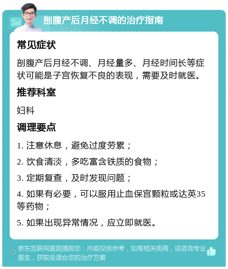 剖腹产后月经不调的治疗指南 常见症状 剖腹产后月经不调、月经量多、月经时间长等症状可能是子宫恢复不良的表现，需要及时就医。 推荐科室 妇科 调理要点 1. 注意休息，避免过度劳累； 2. 饮食清淡，多吃富含铁质的食物； 3. 定期复查，及时发现问题； 4. 如果有必要，可以服用止血保宫颗粒或达英35等药物； 5. 如果出现异常情况，应立即就医。