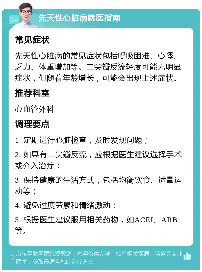 先天性心脏病就医指南 常见症状 先天性心脏病的常见症状包括呼吸困难、心悸、乏力、体重增加等。二尖瓣反流轻度可能无明显症状，但随着年龄增长，可能会出现上述症状。 推荐科室 心血管外科 调理要点 1. 定期进行心脏检查，及时发现问题； 2. 如果有二尖瓣反流，应根据医生建议选择手术或介入治疗； 3. 保持健康的生活方式，包括均衡饮食、适量运动等； 4. 避免过度劳累和情绪激动； 5. 根据医生建议服用相关药物，如ACEI、ARB等。