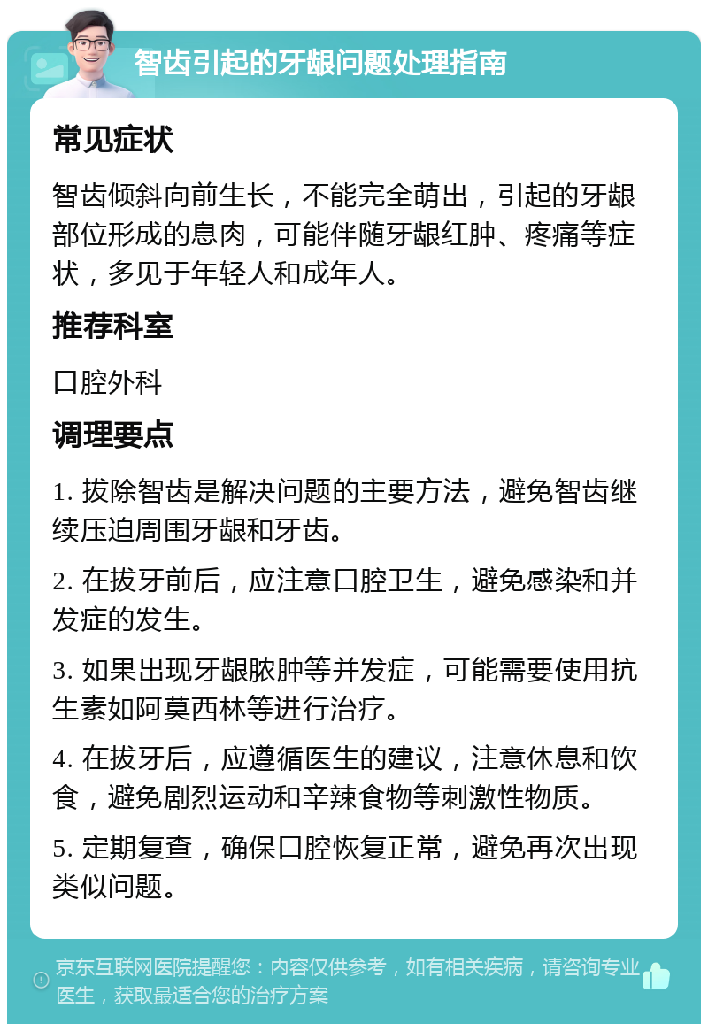 智齿引起的牙龈问题处理指南 常见症状 智齿倾斜向前生长，不能完全萌出，引起的牙龈部位形成的息肉，可能伴随牙龈红肿、疼痛等症状，多见于年轻人和成年人。 推荐科室 口腔外科 调理要点 1. 拔除智齿是解决问题的主要方法，避免智齿继续压迫周围牙龈和牙齿。 2. 在拔牙前后，应注意口腔卫生，避免感染和并发症的发生。 3. 如果出现牙龈脓肿等并发症，可能需要使用抗生素如阿莫西林等进行治疗。 4. 在拔牙后，应遵循医生的建议，注意休息和饮食，避免剧烈运动和辛辣食物等刺激性物质。 5. 定期复查，确保口腔恢复正常，避免再次出现类似问题。