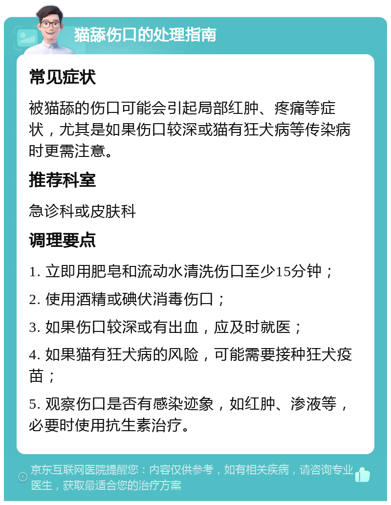 猫舔伤口的处理指南 常见症状 被猫舔的伤口可能会引起局部红肿、疼痛等症状，尤其是如果伤口较深或猫有狂犬病等传染病时更需注意。 推荐科室 急诊科或皮肤科 调理要点 1. 立即用肥皂和流动水清洗伤口至少15分钟； 2. 使用酒精或碘伏消毒伤口； 3. 如果伤口较深或有出血，应及时就医； 4. 如果猫有狂犬病的风险，可能需要接种狂犬疫苗； 5. 观察伤口是否有感染迹象，如红肿、渗液等，必要时使用抗生素治疗。