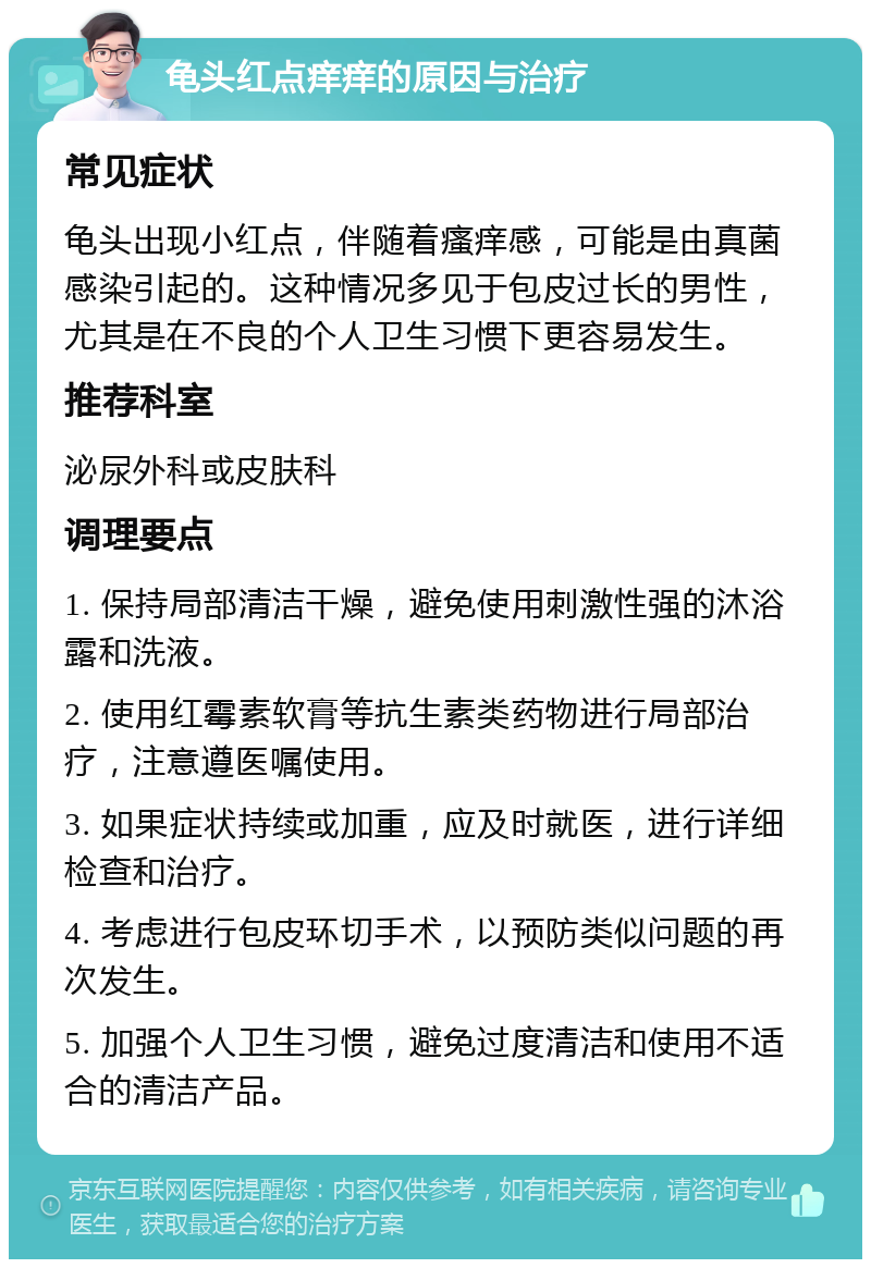 龟头红点痒痒的原因与治疗 常见症状 龟头出现小红点，伴随着瘙痒感，可能是由真菌感染引起的。这种情况多见于包皮过长的男性，尤其是在不良的个人卫生习惯下更容易发生。 推荐科室 泌尿外科或皮肤科 调理要点 1. 保持局部清洁干燥，避免使用刺激性强的沐浴露和洗液。 2. 使用红霉素软膏等抗生素类药物进行局部治疗，注意遵医嘱使用。 3. 如果症状持续或加重，应及时就医，进行详细检查和治疗。 4. 考虑进行包皮环切手术，以预防类似问题的再次发生。 5. 加强个人卫生习惯，避免过度清洁和使用不适合的清洁产品。