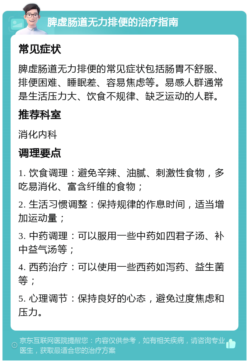 脾虚肠道无力排便的治疗指南 常见症状 脾虚肠道无力排便的常见症状包括肠胃不舒服、排便困难、睡眠差、容易焦虑等。易感人群通常是生活压力大、饮食不规律、缺乏运动的人群。 推荐科室 消化内科 调理要点 1. 饮食调理：避免辛辣、油腻、刺激性食物，多吃易消化、富含纤维的食物； 2. 生活习惯调整：保持规律的作息时间，适当增加运动量； 3. 中药调理：可以服用一些中药如四君子汤、补中益气汤等； 4. 西药治疗：可以使用一些西药如泻药、益生菌等； 5. 心理调节：保持良好的心态，避免过度焦虑和压力。