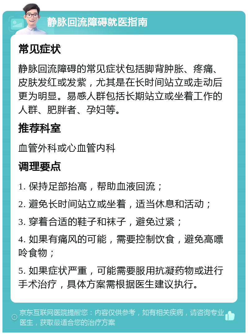 静脉回流障碍就医指南 常见症状 静脉回流障碍的常见症状包括脚背肿胀、疼痛、皮肤发红或发紫，尤其是在长时间站立或走动后更为明显。易感人群包括长期站立或坐着工作的人群、肥胖者、孕妇等。 推荐科室 血管外科或心血管内科 调理要点 1. 保持足部抬高，帮助血液回流； 2. 避免长时间站立或坐着，适当休息和活动； 3. 穿着合适的鞋子和袜子，避免过紧； 4. 如果有痛风的可能，需要控制饮食，避免高嘌呤食物； 5. 如果症状严重，可能需要服用抗凝药物或进行手术治疗，具体方案需根据医生建议执行。