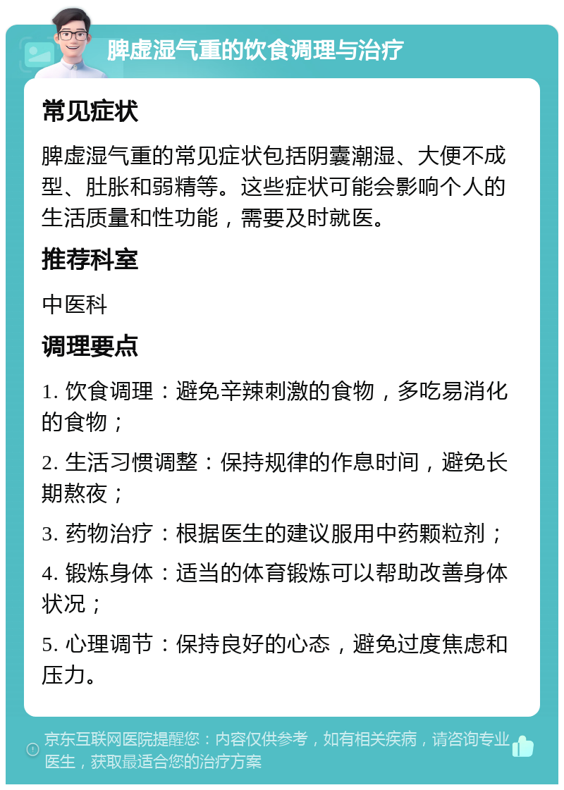 脾虚湿气重的饮食调理与治疗 常见症状 脾虚湿气重的常见症状包括阴囊潮湿、大便不成型、肚胀和弱精等。这些症状可能会影响个人的生活质量和性功能，需要及时就医。 推荐科室 中医科 调理要点 1. 饮食调理：避免辛辣刺激的食物，多吃易消化的食物； 2. 生活习惯调整：保持规律的作息时间，避免长期熬夜； 3. 药物治疗：根据医生的建议服用中药颗粒剂； 4. 锻炼身体：适当的体育锻炼可以帮助改善身体状况； 5. 心理调节：保持良好的心态，避免过度焦虑和压力。