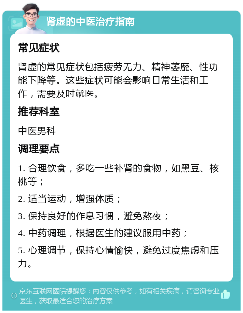 肾虚的中医治疗指南 常见症状 肾虚的常见症状包括疲劳无力、精神萎靡、性功能下降等。这些症状可能会影响日常生活和工作，需要及时就医。 推荐科室 中医男科 调理要点 1. 合理饮食，多吃一些补肾的食物，如黑豆、核桃等； 2. 适当运动，增强体质； 3. 保持良好的作息习惯，避免熬夜； 4. 中药调理，根据医生的建议服用中药； 5. 心理调节，保持心情愉快，避免过度焦虑和压力。