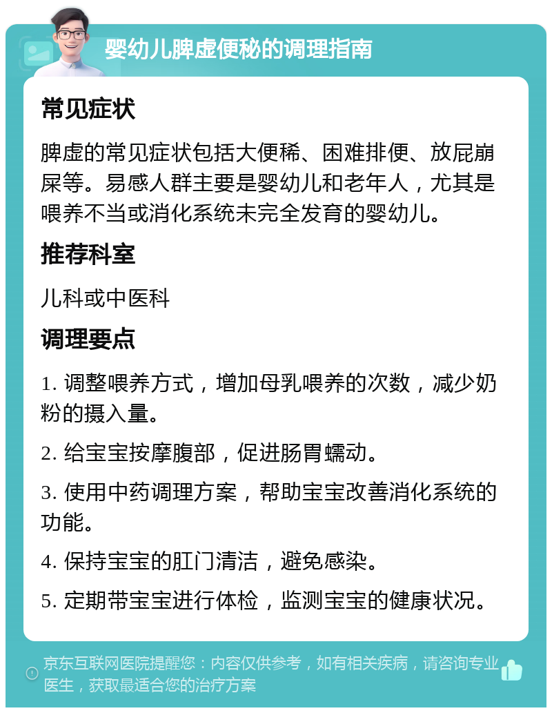 婴幼儿脾虚便秘的调理指南 常见症状 脾虚的常见症状包括大便稀、困难排便、放屁崩屎等。易感人群主要是婴幼儿和老年人，尤其是喂养不当或消化系统未完全发育的婴幼儿。 推荐科室 儿科或中医科 调理要点 1. 调整喂养方式，增加母乳喂养的次数，减少奶粉的摄入量。 2. 给宝宝按摩腹部，促进肠胃蠕动。 3. 使用中药调理方案，帮助宝宝改善消化系统的功能。 4. 保持宝宝的肛门清洁，避免感染。 5. 定期带宝宝进行体检，监测宝宝的健康状况。