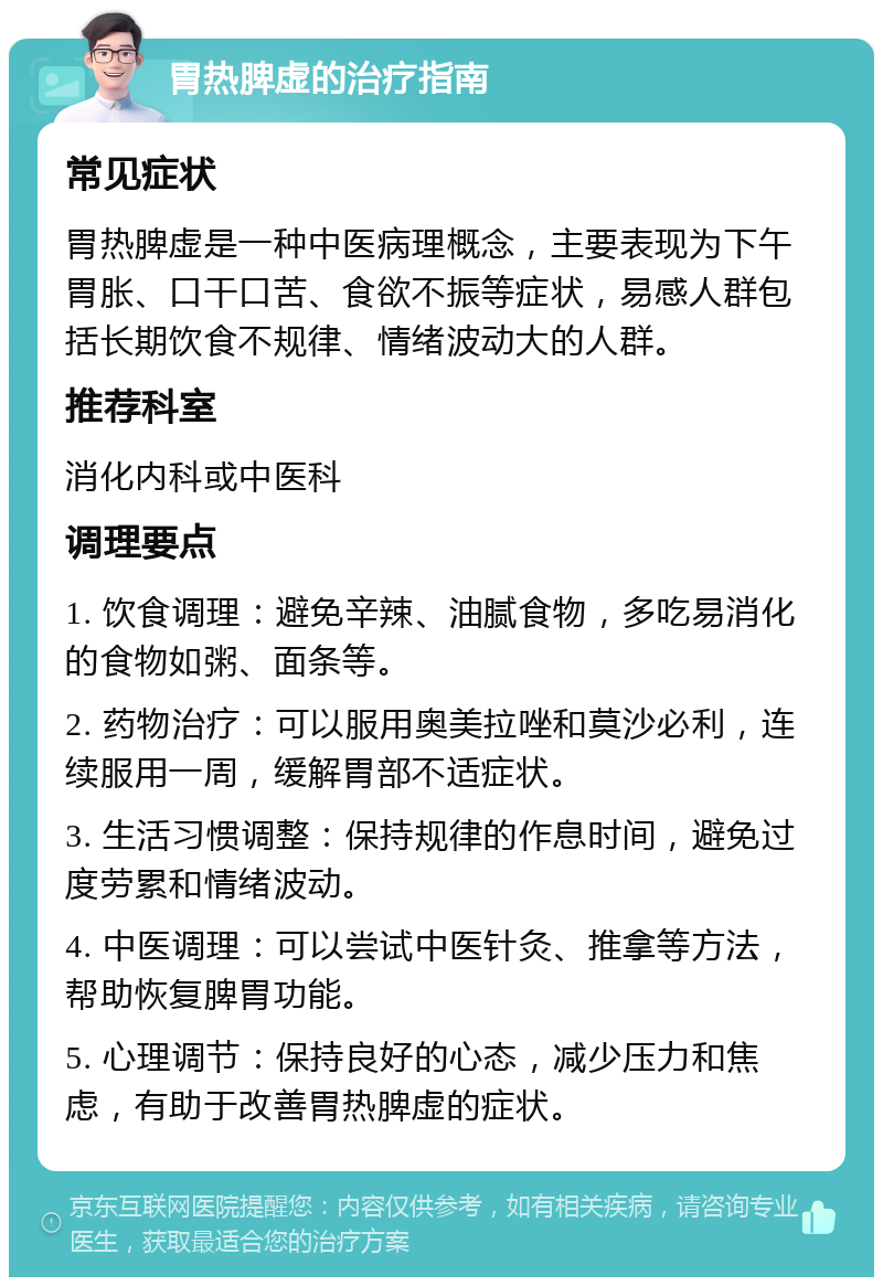 胃热脾虚的治疗指南 常见症状 胃热脾虚是一种中医病理概念，主要表现为下午胃胀、口干口苦、食欲不振等症状，易感人群包括长期饮食不规律、情绪波动大的人群。 推荐科室 消化内科或中医科 调理要点 1. 饮食调理：避免辛辣、油腻食物，多吃易消化的食物如粥、面条等。 2. 药物治疗：可以服用奥美拉唑和莫沙必利，连续服用一周，缓解胃部不适症状。 3. 生活习惯调整：保持规律的作息时间，避免过度劳累和情绪波动。 4. 中医调理：可以尝试中医针灸、推拿等方法，帮助恢复脾胃功能。 5. 心理调节：保持良好的心态，减少压力和焦虑，有助于改善胃热脾虚的症状。