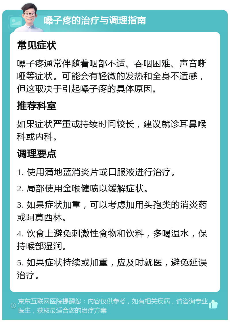 嗓子疼的治疗与调理指南 常见症状 嗓子疼通常伴随着咽部不适、吞咽困难、声音嘶哑等症状。可能会有轻微的发热和全身不适感，但这取决于引起嗓子疼的具体原因。 推荐科室 如果症状严重或持续时间较长，建议就诊耳鼻喉科或内科。 调理要点 1. 使用蒲地蓝消炎片或口服液进行治疗。 2. 局部使用金喉健喷以缓解症状。 3. 如果症状加重，可以考虑加用头孢类的消炎药或阿莫西林。 4. 饮食上避免刺激性食物和饮料，多喝温水，保持喉部湿润。 5. 如果症状持续或加重，应及时就医，避免延误治疗。