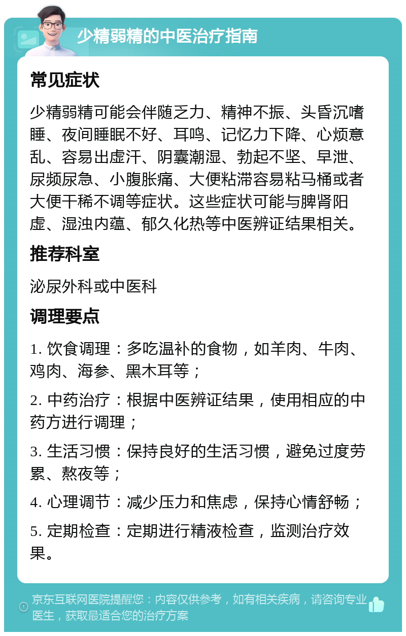 少精弱精的中医治疗指南 常见症状 少精弱精可能会伴随乏力、精神不振、头昏沉嗜睡、夜间睡眠不好、耳鸣、记忆力下降、心烦意乱、容易出虚汗、阴囊潮湿、勃起不坚、早泄、尿频尿急、小腹胀痛、大便粘滞容易粘马桶或者大便干稀不调等症状。这些症状可能与脾肾阳虚、湿浊内蕴、郁久化热等中医辨证结果相关。 推荐科室 泌尿外科或中医科 调理要点 1. 饮食调理：多吃温补的食物，如羊肉、牛肉、鸡肉、海参、黑木耳等； 2. 中药治疗：根据中医辨证结果，使用相应的中药方进行调理； 3. 生活习惯：保持良好的生活习惯，避免过度劳累、熬夜等； 4. 心理调节：减少压力和焦虑，保持心情舒畅； 5. 定期检查：定期进行精液检查，监测治疗效果。