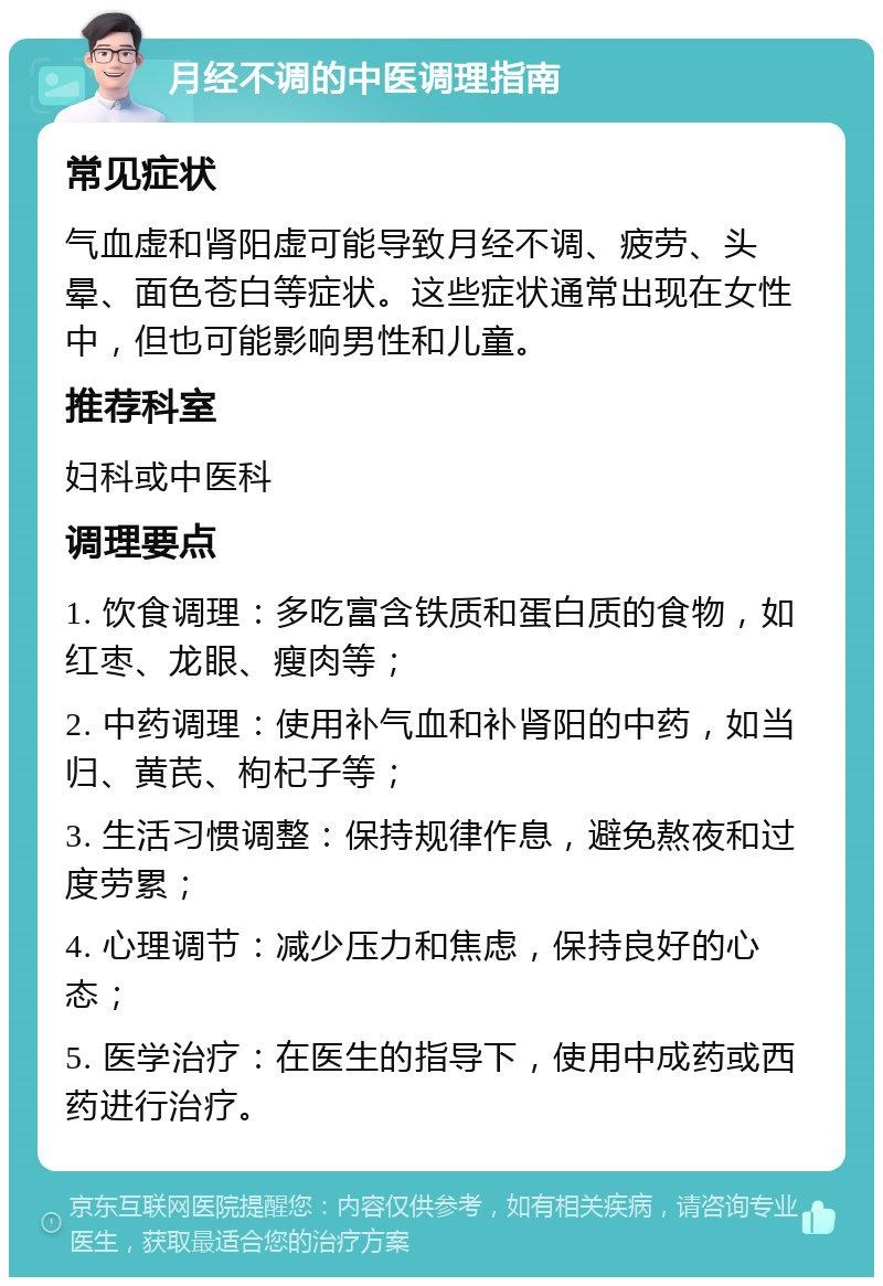 月经不调的中医调理指南 常见症状 气血虚和肾阳虚可能导致月经不调、疲劳、头晕、面色苍白等症状。这些症状通常出现在女性中，但也可能影响男性和儿童。 推荐科室 妇科或中医科 调理要点 1. 饮食调理：多吃富含铁质和蛋白质的食物，如红枣、龙眼、瘦肉等； 2. 中药调理：使用补气血和补肾阳的中药，如当归、黄芪、枸杞子等； 3. 生活习惯调整：保持规律作息，避免熬夜和过度劳累； 4. 心理调节：减少压力和焦虑，保持良好的心态； 5. 医学治疗：在医生的指导下，使用中成药或西药进行治疗。