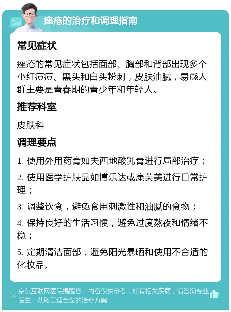 痤疮的治疗和调理指南 常见症状 痤疮的常见症状包括面部、胸部和背部出现多个小红痘痘、黑头和白头粉刺，皮肤油腻，易感人群主要是青春期的青少年和年轻人。 推荐科室 皮肤科 调理要点 1. 使用外用药膏如夫西地酸乳膏进行局部治疗； 2. 使用医学护肤品如博乐达或康芙美进行日常护理； 3. 调整饮食，避免食用刺激性和油腻的食物； 4. 保持良好的生活习惯，避免过度熬夜和情绪不稳； 5. 定期清洁面部，避免阳光暴晒和使用不合适的化妆品。