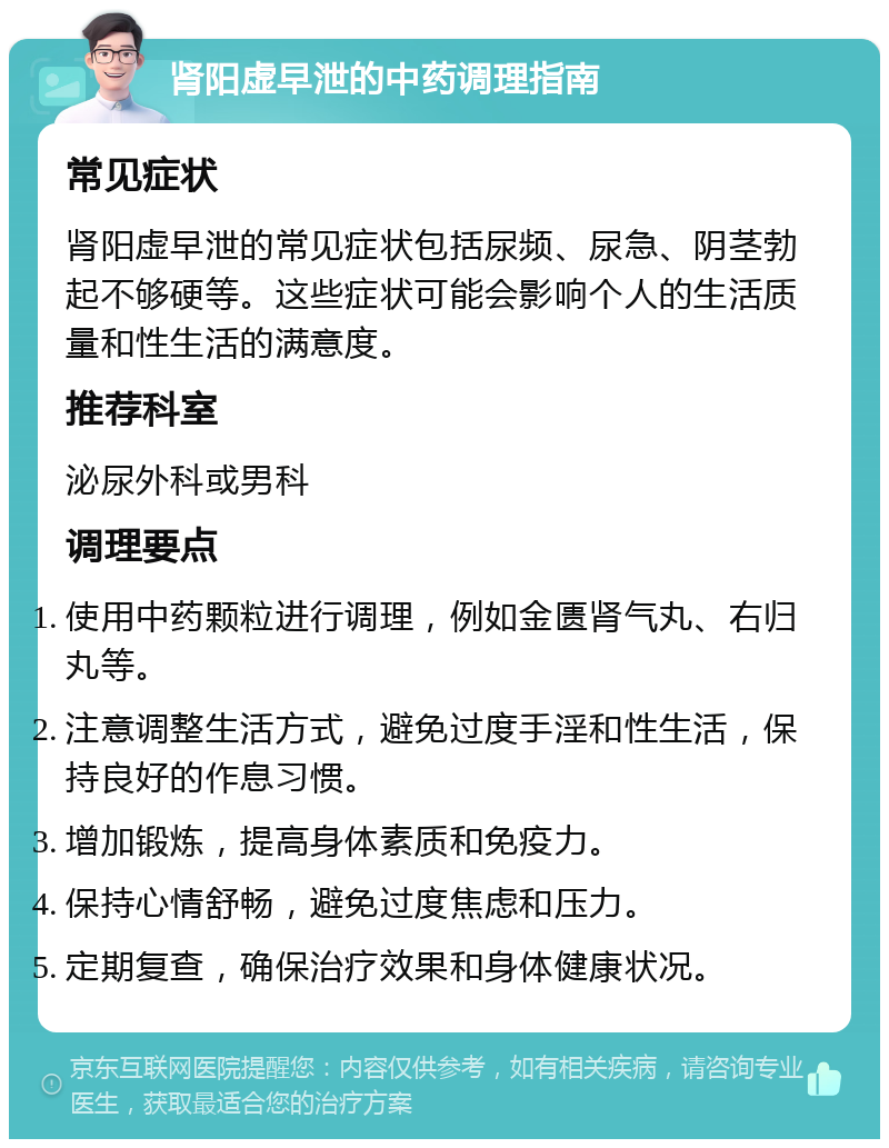 肾阳虚早泄的中药调理指南 常见症状 肾阳虚早泄的常见症状包括尿频、尿急、阴茎勃起不够硬等。这些症状可能会影响个人的生活质量和性生活的满意度。 推荐科室 泌尿外科或男科 调理要点 使用中药颗粒进行调理，例如金匮肾气丸、右归丸等。 注意调整生活方式，避免过度手淫和性生活，保持良好的作息习惯。 增加锻炼，提高身体素质和免疫力。 保持心情舒畅，避免过度焦虑和压力。 定期复查，确保治疗效果和身体健康状况。