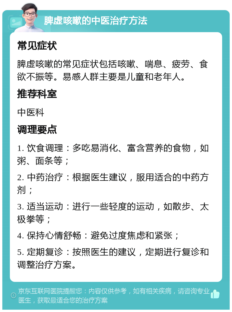 脾虚咳嗽的中医治疗方法 常见症状 脾虚咳嗽的常见症状包括咳嗽、喘息、疲劳、食欲不振等。易感人群主要是儿童和老年人。 推荐科室 中医科 调理要点 1. 饮食调理：多吃易消化、富含营养的食物，如粥、面条等； 2. 中药治疗：根据医生建议，服用适合的中药方剂； 3. 适当运动：进行一些轻度的运动，如散步、太极拳等； 4. 保持心情舒畅：避免过度焦虑和紧张； 5. 定期复诊：按照医生的建议，定期进行复诊和调整治疗方案。