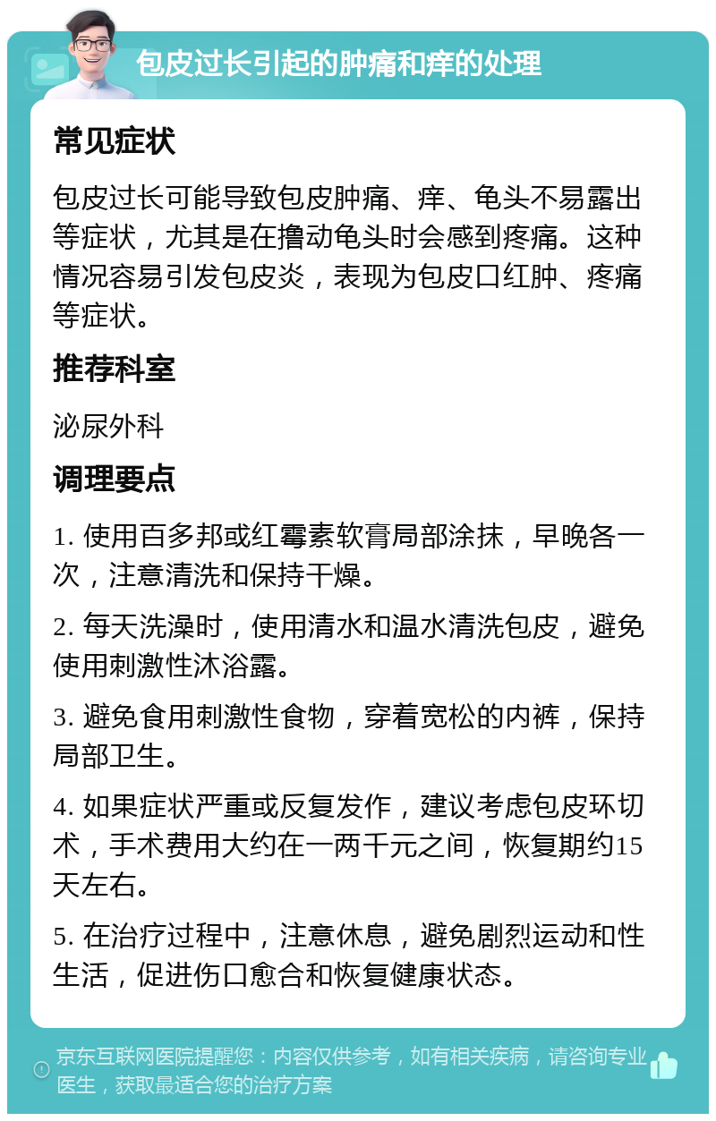 包皮过长引起的肿痛和痒的处理 常见症状 包皮过长可能导致包皮肿痛、痒、龟头不易露出等症状，尤其是在撸动龟头时会感到疼痛。这种情况容易引发包皮炎，表现为包皮口红肿、疼痛等症状。 推荐科室 泌尿外科 调理要点 1. 使用百多邦或红霉素软膏局部涂抹，早晚各一次，注意清洗和保持干燥。 2. 每天洗澡时，使用清水和温水清洗包皮，避免使用刺激性沐浴露。 3. 避免食用刺激性食物，穿着宽松的内裤，保持局部卫生。 4. 如果症状严重或反复发作，建议考虑包皮环切术，手术费用大约在一两千元之间，恢复期约15天左右。 5. 在治疗过程中，注意休息，避免剧烈运动和性生活，促进伤口愈合和恢复健康状态。