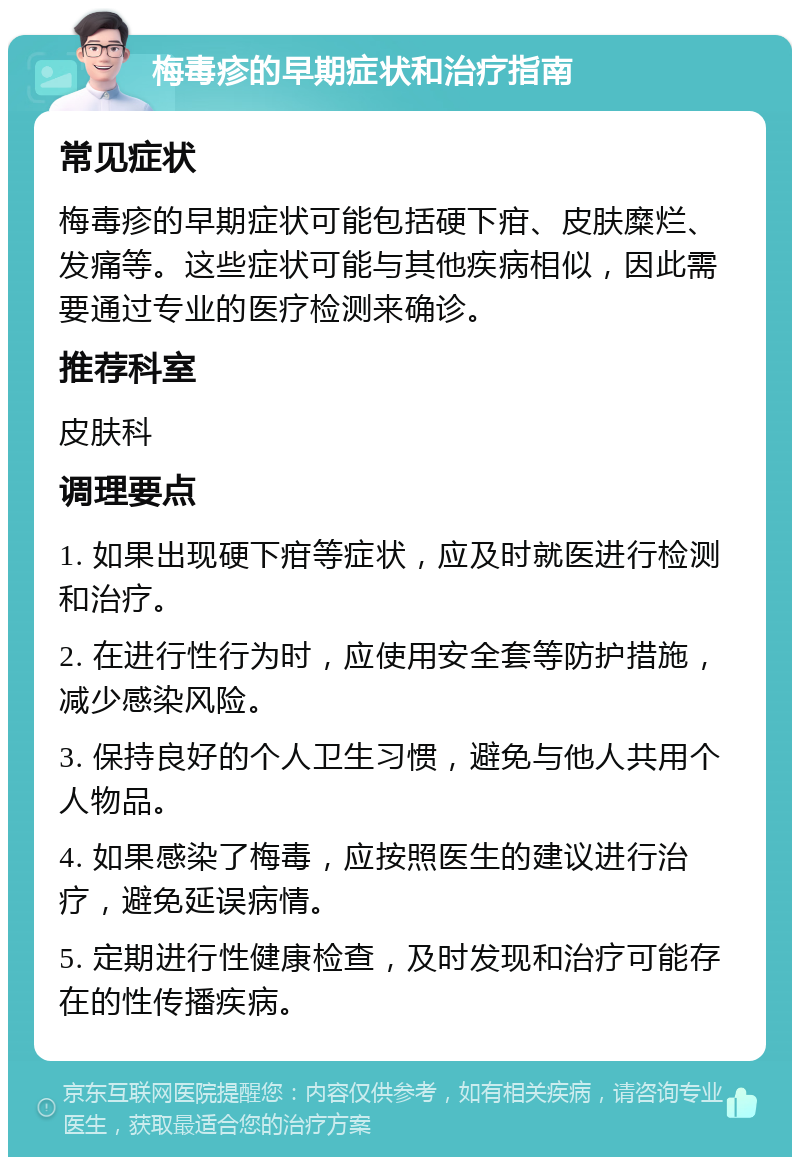 梅毒疹的早期症状和治疗指南 常见症状 梅毒疹的早期症状可能包括硬下疳、皮肤糜烂、发痛等。这些症状可能与其他疾病相似，因此需要通过专业的医疗检测来确诊。 推荐科室 皮肤科 调理要点 1. 如果出现硬下疳等症状，应及时就医进行检测和治疗。 2. 在进行性行为时，应使用安全套等防护措施，减少感染风险。 3. 保持良好的个人卫生习惯，避免与他人共用个人物品。 4. 如果感染了梅毒，应按照医生的建议进行治疗，避免延误病情。 5. 定期进行性健康检查，及时发现和治疗可能存在的性传播疾病。