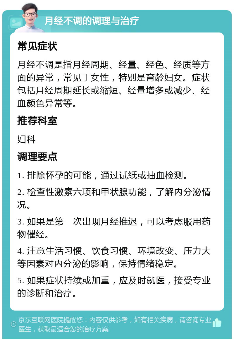 月经不调的调理与治疗 常见症状 月经不调是指月经周期、经量、经色、经质等方面的异常，常见于女性，特别是育龄妇女。症状包括月经周期延长或缩短、经量增多或减少、经血颜色异常等。 推荐科室 妇科 调理要点 1. 排除怀孕的可能，通过试纸或抽血检测。 2. 检查性激素六项和甲状腺功能，了解内分泌情况。 3. 如果是第一次出现月经推迟，可以考虑服用药物催经。 4. 注意生活习惯、饮食习惯、环境改变、压力大等因素对内分泌的影响，保持情绪稳定。 5. 如果症状持续或加重，应及时就医，接受专业的诊断和治疗。