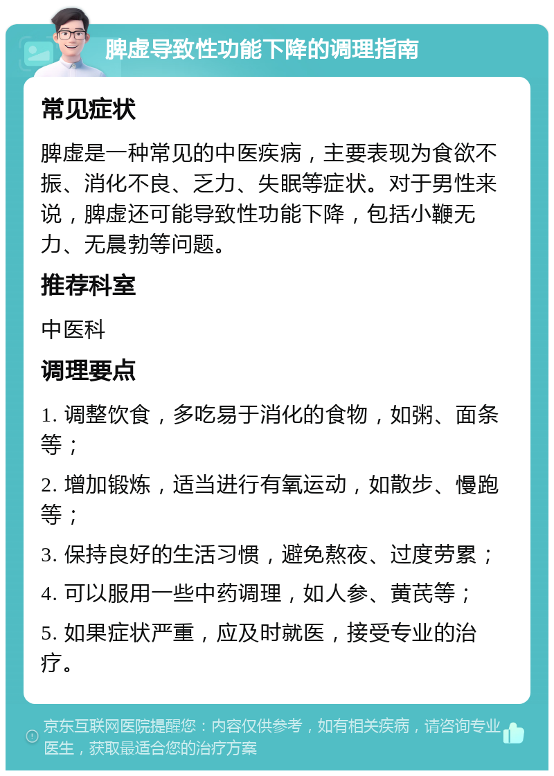 脾虚导致性功能下降的调理指南 常见症状 脾虚是一种常见的中医疾病，主要表现为食欲不振、消化不良、乏力、失眠等症状。对于男性来说，脾虚还可能导致性功能下降，包括小鞭无力、无晨勃等问题。 推荐科室 中医科 调理要点 1. 调整饮食，多吃易于消化的食物，如粥、面条等； 2. 增加锻炼，适当进行有氧运动，如散步、慢跑等； 3. 保持良好的生活习惯，避免熬夜、过度劳累； 4. 可以服用一些中药调理，如人参、黄芪等； 5. 如果症状严重，应及时就医，接受专业的治疗。