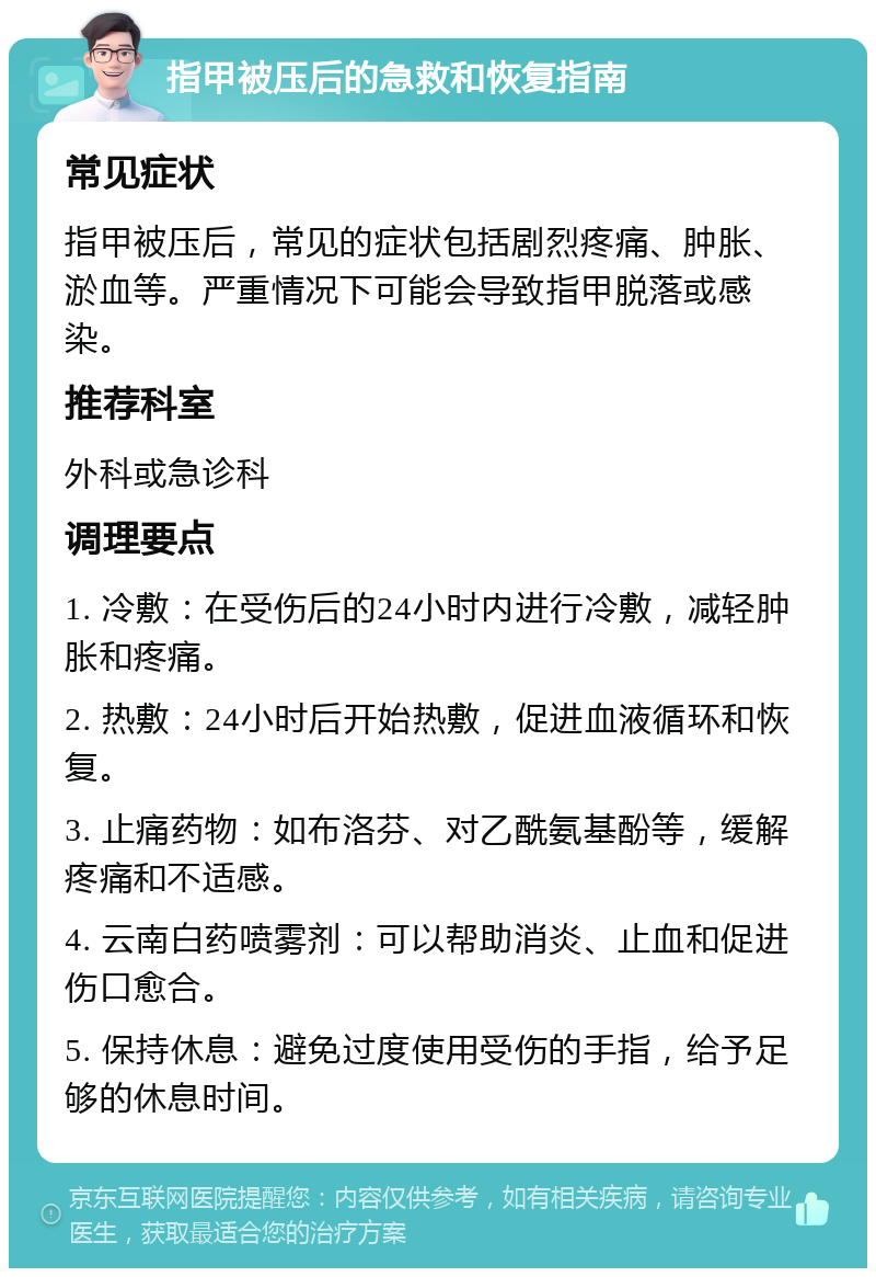 指甲被压后的急救和恢复指南 常见症状 指甲被压后，常见的症状包括剧烈疼痛、肿胀、淤血等。严重情况下可能会导致指甲脱落或感染。 推荐科室 外科或急诊科 调理要点 1. 冷敷：在受伤后的24小时内进行冷敷，减轻肿胀和疼痛。 2. 热敷：24小时后开始热敷，促进血液循环和恢复。 3. 止痛药物：如布洛芬、对乙酰氨基酚等，缓解疼痛和不适感。 4. 云南白药喷雾剂：可以帮助消炎、止血和促进伤口愈合。 5. 保持休息：避免过度使用受伤的手指，给予足够的休息时间。