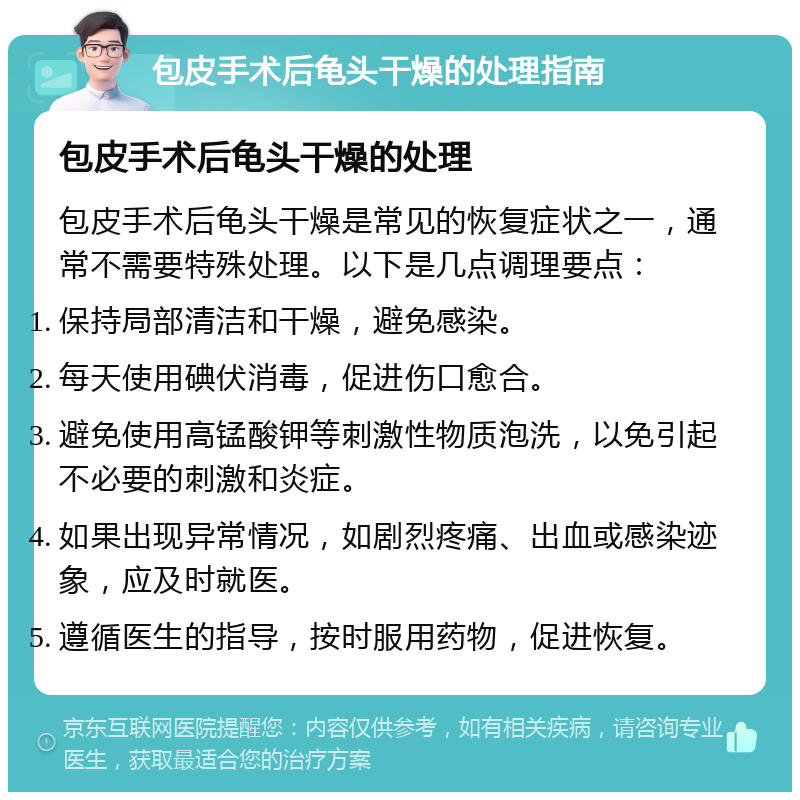 包皮手术后龟头干燥的处理指南 包皮手术后龟头干燥的处理 包皮手术后龟头干燥是常见的恢复症状之一，通常不需要特殊处理。以下是几点调理要点： 保持局部清洁和干燥，避免感染。 每天使用碘伏消毒，促进伤口愈合。 避免使用高锰酸钾等刺激性物质泡洗，以免引起不必要的刺激和炎症。 如果出现异常情况，如剧烈疼痛、出血或感染迹象，应及时就医。 遵循医生的指导，按时服用药物，促进恢复。