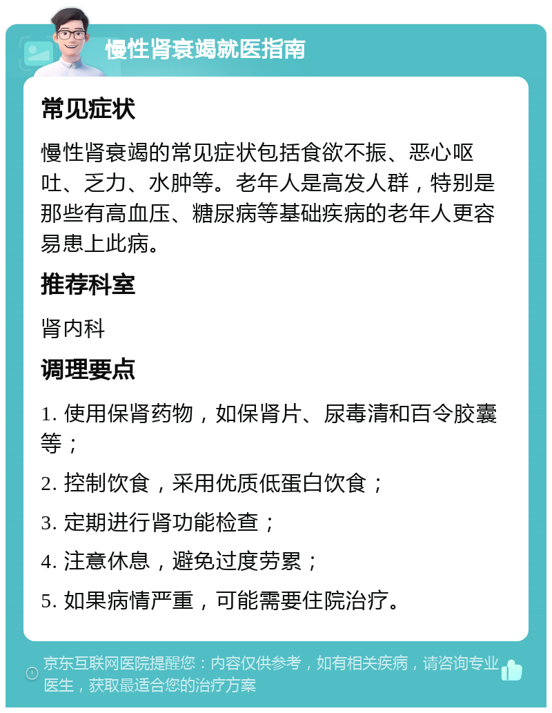 慢性肾衰竭就医指南 常见症状 慢性肾衰竭的常见症状包括食欲不振、恶心呕吐、乏力、水肿等。老年人是高发人群，特别是那些有高血压、糖尿病等基础疾病的老年人更容易患上此病。 推荐科室 肾内科 调理要点 1. 使用保肾药物，如保肾片、尿毒清和百令胶囊等； 2. 控制饮食，采用优质低蛋白饮食； 3. 定期进行肾功能检查； 4. 注意休息，避免过度劳累； 5. 如果病情严重，可能需要住院治疗。