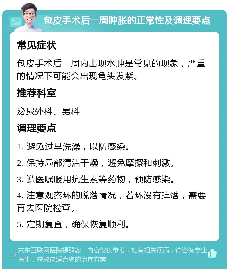 包皮手术后一周肿胀的正常性及调理要点 常见症状 包皮手术后一周内出现水肿是常见的现象，严重的情况下可能会出现龟头发紫。 推荐科室 泌尿外科、男科 调理要点 1. 避免过早洗澡，以防感染。 2. 保持局部清洁干燥，避免摩擦和刺激。 3. 遵医嘱服用抗生素等药物，预防感染。 4. 注意观察环的脱落情况，若环没有掉落，需要再去医院检查。 5. 定期复查，确保恢复顺利。