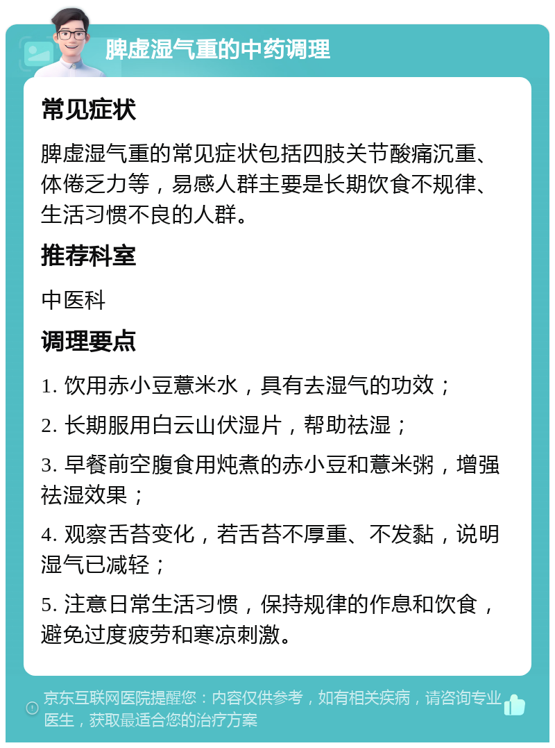 脾虚湿气重的中药调理 常见症状 脾虚湿气重的常见症状包括四肢关节酸痛沉重、体倦乏力等，易感人群主要是长期饮食不规律、生活习惯不良的人群。 推荐科室 中医科 调理要点 1. 饮用赤小豆薏米水，具有去湿气的功效； 2. 长期服用白云山伏湿片，帮助祛湿； 3. 早餐前空腹食用炖煮的赤小豆和薏米粥，增强祛湿效果； 4. 观察舌苔变化，若舌苔不厚重、不发黏，说明湿气已减轻； 5. 注意日常生活习惯，保持规律的作息和饮食，避免过度疲劳和寒凉刺激。