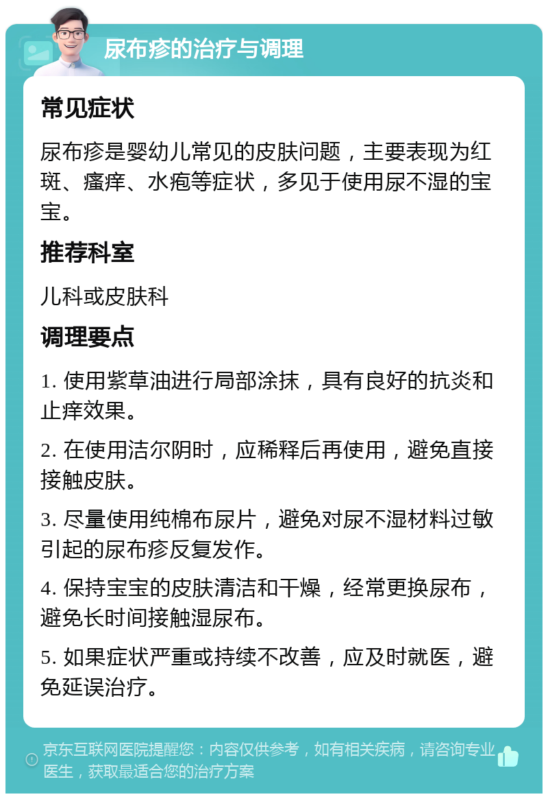 尿布疹的治疗与调理 常见症状 尿布疹是婴幼儿常见的皮肤问题，主要表现为红斑、瘙痒、水疱等症状，多见于使用尿不湿的宝宝。 推荐科室 儿科或皮肤科 调理要点 1. 使用紫草油进行局部涂抹，具有良好的抗炎和止痒效果。 2. 在使用洁尔阴时，应稀释后再使用，避免直接接触皮肤。 3. 尽量使用纯棉布尿片，避免对尿不湿材料过敏引起的尿布疹反复发作。 4. 保持宝宝的皮肤清洁和干燥，经常更换尿布，避免长时间接触湿尿布。 5. 如果症状严重或持续不改善，应及时就医，避免延误治疗。