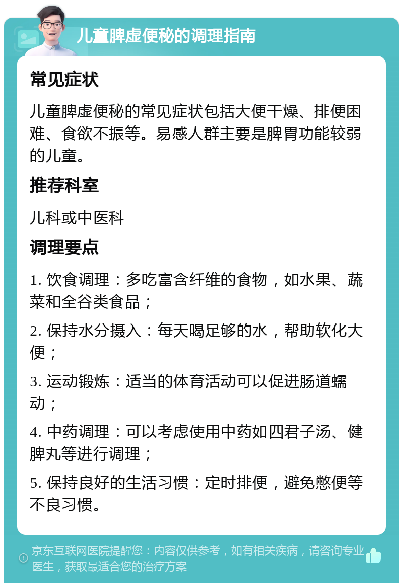 儿童脾虚便秘的调理指南 常见症状 儿童脾虚便秘的常见症状包括大便干燥、排便困难、食欲不振等。易感人群主要是脾胃功能较弱的儿童。 推荐科室 儿科或中医科 调理要点 1. 饮食调理：多吃富含纤维的食物，如水果、蔬菜和全谷类食品； 2. 保持水分摄入：每天喝足够的水，帮助软化大便； 3. 运动锻炼：适当的体育活动可以促进肠道蠕动； 4. 中药调理：可以考虑使用中药如四君子汤、健脾丸等进行调理； 5. 保持良好的生活习惯：定时排便，避免憋便等不良习惯。