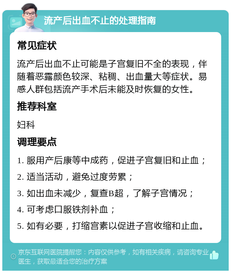 流产后出血不止的处理指南 常见症状 流产后出血不止可能是子宫复旧不全的表现，伴随着恶露颜色较深、粘稠、出血量大等症状。易感人群包括流产手术后未能及时恢复的女性。 推荐科室 妇科 调理要点 1. 服用产后康等中成药，促进子宫复旧和止血； 2. 适当活动，避免过度劳累； 3. 如出血未减少，复查B超，了解子宫情况； 4. 可考虑口服铁剂补血； 5. 如有必要，打缩宫素以促进子宫收缩和止血。