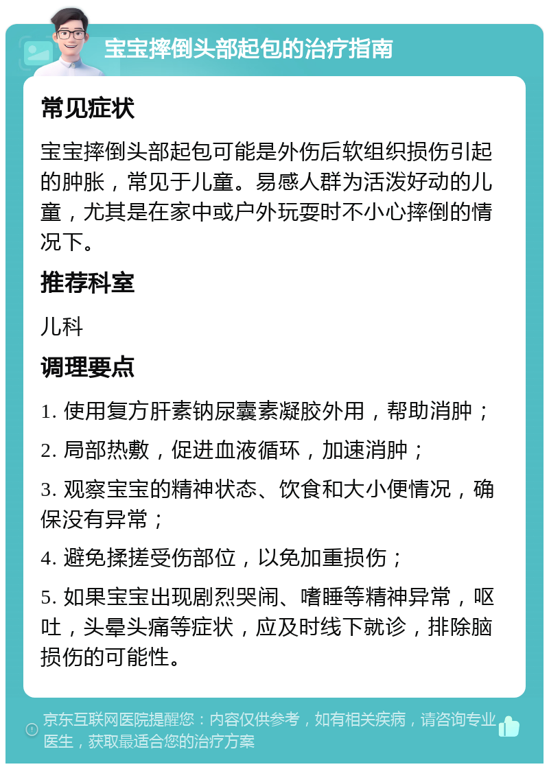 宝宝摔倒头部起包的治疗指南 常见症状 宝宝摔倒头部起包可能是外伤后软组织损伤引起的肿胀，常见于儿童。易感人群为活泼好动的儿童，尤其是在家中或户外玩耍时不小心摔倒的情况下。 推荐科室 儿科 调理要点 1. 使用复方肝素钠尿囊素凝胶外用，帮助消肿； 2. 局部热敷，促进血液循环，加速消肿； 3. 观察宝宝的精神状态、饮食和大小便情况，确保没有异常； 4. 避免揉搓受伤部位，以免加重损伤； 5. 如果宝宝出现剧烈哭闹、嗜睡等精神异常，呕吐，头晕头痛等症状，应及时线下就诊，排除脑损伤的可能性。