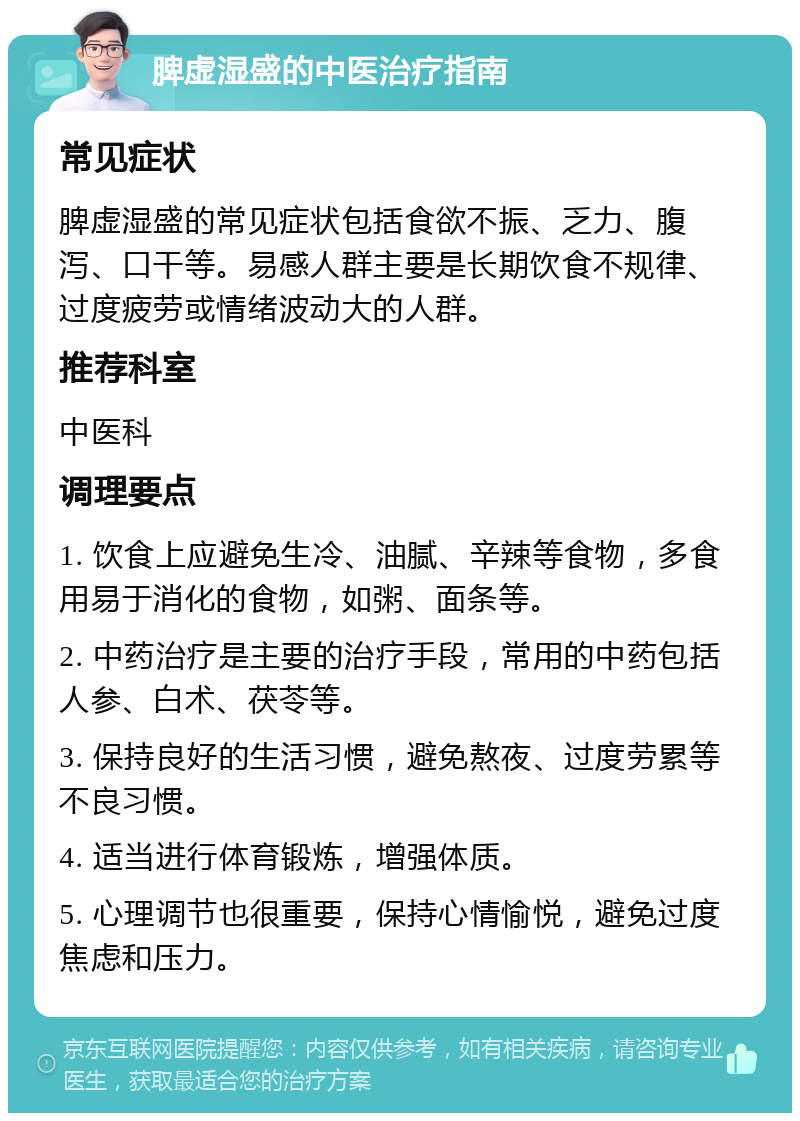 脾虚湿盛的中医治疗指南 常见症状 脾虚湿盛的常见症状包括食欲不振、乏力、腹泻、口干等。易感人群主要是长期饮食不规律、过度疲劳或情绪波动大的人群。 推荐科室 中医科 调理要点 1. 饮食上应避免生冷、油腻、辛辣等食物，多食用易于消化的食物，如粥、面条等。 2. 中药治疗是主要的治疗手段，常用的中药包括人参、白术、茯苓等。 3. 保持良好的生活习惯，避免熬夜、过度劳累等不良习惯。 4. 适当进行体育锻炼，增强体质。 5. 心理调节也很重要，保持心情愉悦，避免过度焦虑和压力。