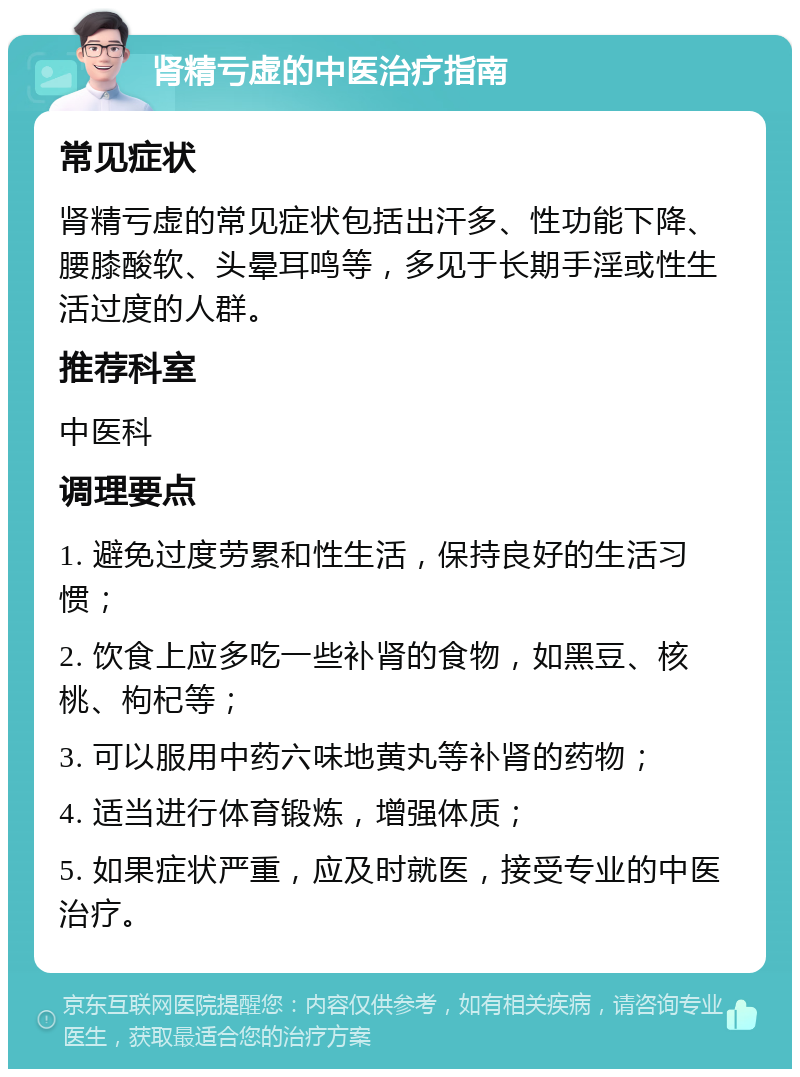 肾精亏虚的中医治疗指南 常见症状 肾精亏虚的常见症状包括出汗多、性功能下降、腰膝酸软、头晕耳鸣等，多见于长期手淫或性生活过度的人群。 推荐科室 中医科 调理要点 1. 避免过度劳累和性生活，保持良好的生活习惯； 2. 饮食上应多吃一些补肾的食物，如黑豆、核桃、枸杞等； 3. 可以服用中药六味地黄丸等补肾的药物； 4. 适当进行体育锻炼，增强体质； 5. 如果症状严重，应及时就医，接受专业的中医治疗。