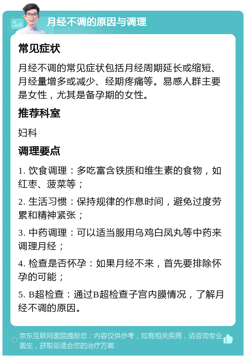 月经不调的原因与调理 常见症状 月经不调的常见症状包括月经周期延长或缩短、月经量增多或减少、经期疼痛等。易感人群主要是女性，尤其是备孕期的女性。 推荐科室 妇科 调理要点 1. 饮食调理：多吃富含铁质和维生素的食物，如红枣、菠菜等； 2. 生活习惯：保持规律的作息时间，避免过度劳累和精神紧张； 3. 中药调理：可以适当服用乌鸡白凤丸等中药来调理月经； 4. 检查是否怀孕：如果月经不来，首先要排除怀孕的可能； 5. B超检查：通过B超检查子宫内膜情况，了解月经不调的原因。