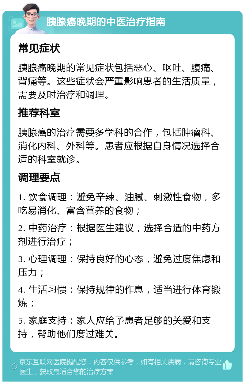 胰腺癌晚期的中医治疗指南 常见症状 胰腺癌晚期的常见症状包括恶心、呕吐、腹痛、背痛等。这些症状会严重影响患者的生活质量，需要及时治疗和调理。 推荐科室 胰腺癌的治疗需要多学科的合作，包括肿瘤科、消化内科、外科等。患者应根据自身情况选择合适的科室就诊。 调理要点 1. 饮食调理：避免辛辣、油腻、刺激性食物，多吃易消化、富含营养的食物； 2. 中药治疗：根据医生建议，选择合适的中药方剂进行治疗； 3. 心理调理：保持良好的心态，避免过度焦虑和压力； 4. 生活习惯：保持规律的作息，适当进行体育锻炼； 5. 家庭支持：家人应给予患者足够的关爱和支持，帮助他们度过难关。