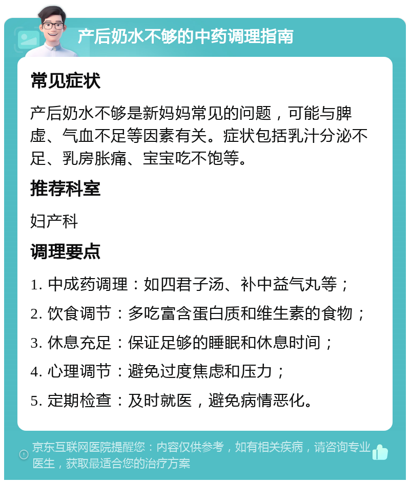 产后奶水不够的中药调理指南 常见症状 产后奶水不够是新妈妈常见的问题，可能与脾虚、气血不足等因素有关。症状包括乳汁分泌不足、乳房胀痛、宝宝吃不饱等。 推荐科室 妇产科 调理要点 1. 中成药调理：如四君子汤、补中益气丸等； 2. 饮食调节：多吃富含蛋白质和维生素的食物； 3. 休息充足：保证足够的睡眠和休息时间； 4. 心理调节：避免过度焦虑和压力； 5. 定期检查：及时就医，避免病情恶化。