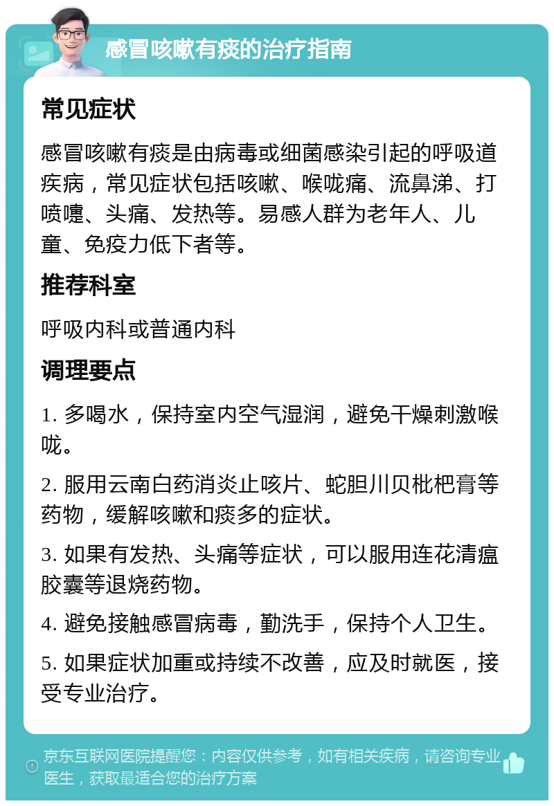 感冒咳嗽有痰的治疗指南 常见症状 感冒咳嗽有痰是由病毒或细菌感染引起的呼吸道疾病，常见症状包括咳嗽、喉咙痛、流鼻涕、打喷嚏、头痛、发热等。易感人群为老年人、儿童、免疫力低下者等。 推荐科室 呼吸内科或普通内科 调理要点 1. 多喝水，保持室内空气湿润，避免干燥刺激喉咙。 2. 服用云南白药消炎止咳片、蛇胆川贝枇杷膏等药物，缓解咳嗽和痰多的症状。 3. 如果有发热、头痛等症状，可以服用连花清瘟胶囊等退烧药物。 4. 避免接触感冒病毒，勤洗手，保持个人卫生。 5. 如果症状加重或持续不改善，应及时就医，接受专业治疗。