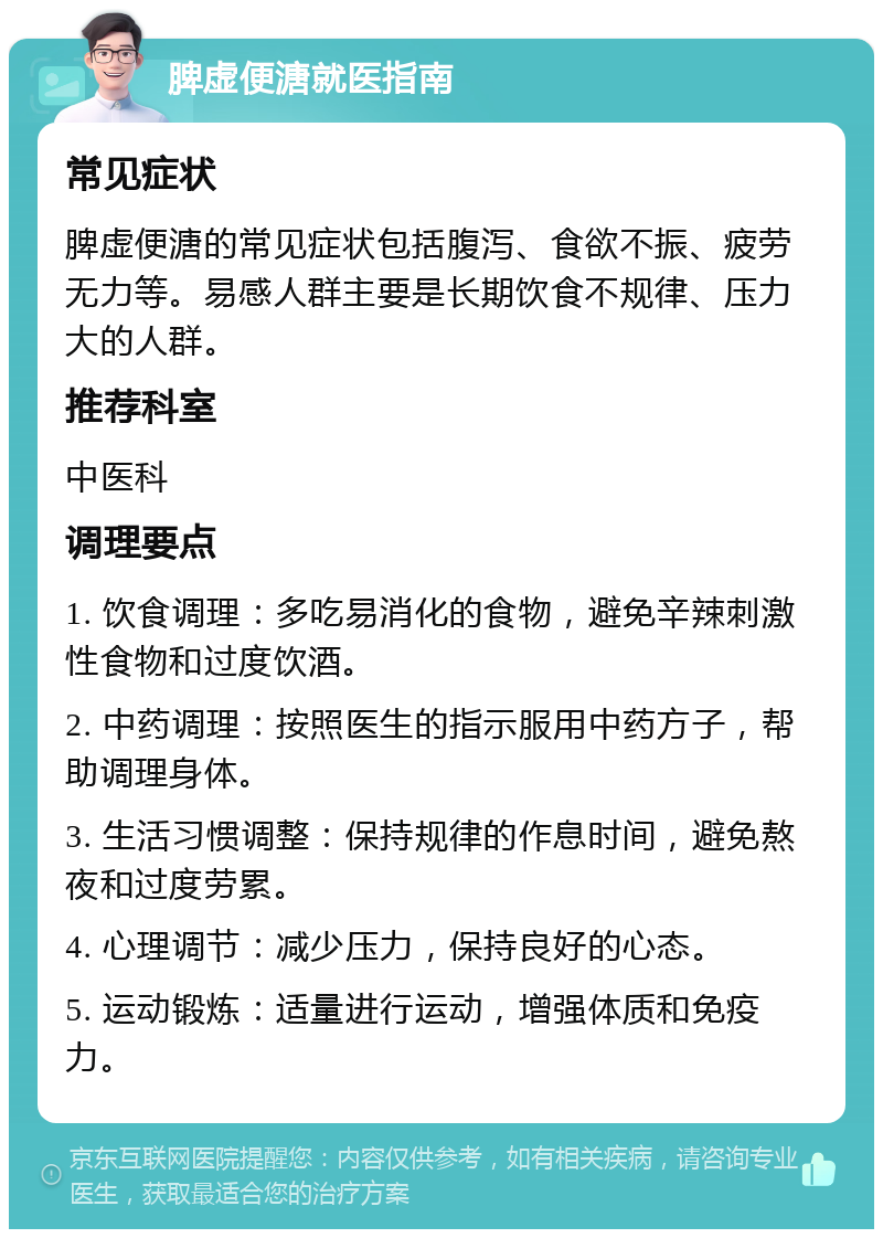 脾虚便溏就医指南 常见症状 脾虚便溏的常见症状包括腹泻、食欲不振、疲劳无力等。易感人群主要是长期饮食不规律、压力大的人群。 推荐科室 中医科 调理要点 1. 饮食调理：多吃易消化的食物，避免辛辣刺激性食物和过度饮酒。 2. 中药调理：按照医生的指示服用中药方子，帮助调理身体。 3. 生活习惯调整：保持规律的作息时间，避免熬夜和过度劳累。 4. 心理调节：减少压力，保持良好的心态。 5. 运动锻炼：适量进行运动，增强体质和免疫力。