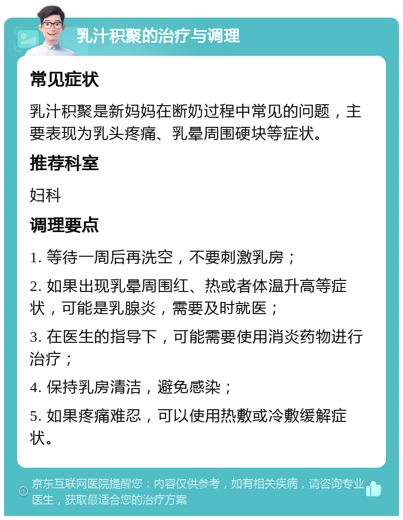 乳汁积聚的治疗与调理 常见症状 乳汁积聚是新妈妈在断奶过程中常见的问题，主要表现为乳头疼痛、乳晕周围硬块等症状。 推荐科室 妇科 调理要点 1. 等待一周后再洗空，不要刺激乳房； 2. 如果出现乳晕周围红、热或者体温升高等症状，可能是乳腺炎，需要及时就医； 3. 在医生的指导下，可能需要使用消炎药物进行治疗； 4. 保持乳房清洁，避免感染； 5. 如果疼痛难忍，可以使用热敷或冷敷缓解症状。