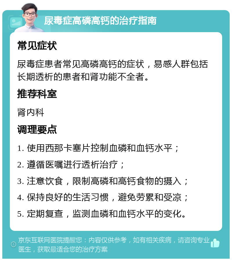 尿毒症高磷高钙的治疗指南 常见症状 尿毒症患者常见高磷高钙的症状，易感人群包括长期透析的患者和肾功能不全者。 推荐科室 肾内科 调理要点 1. 使用西那卡塞片控制血磷和血钙水平； 2. 遵循医嘱进行透析治疗； 3. 注意饮食，限制高磷和高钙食物的摄入； 4. 保持良好的生活习惯，避免劳累和受凉； 5. 定期复查，监测血磷和血钙水平的变化。