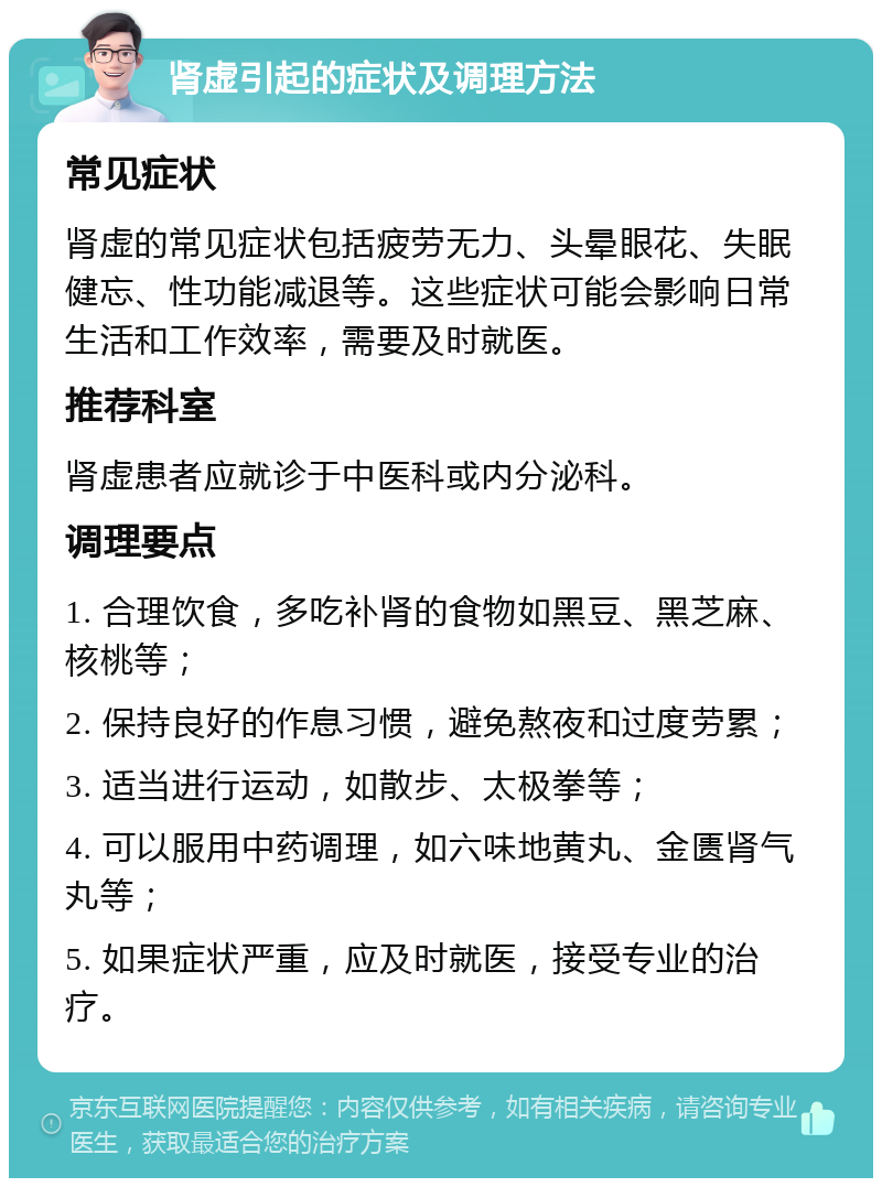 肾虚引起的症状及调理方法 常见症状 肾虚的常见症状包括疲劳无力、头晕眼花、失眠健忘、性功能减退等。这些症状可能会影响日常生活和工作效率，需要及时就医。 推荐科室 肾虚患者应就诊于中医科或内分泌科。 调理要点 1. 合理饮食，多吃补肾的食物如黑豆、黑芝麻、核桃等； 2. 保持良好的作息习惯，避免熬夜和过度劳累； 3. 适当进行运动，如散步、太极拳等； 4. 可以服用中药调理，如六味地黄丸、金匮肾气丸等； 5. 如果症状严重，应及时就医，接受专业的治疗。