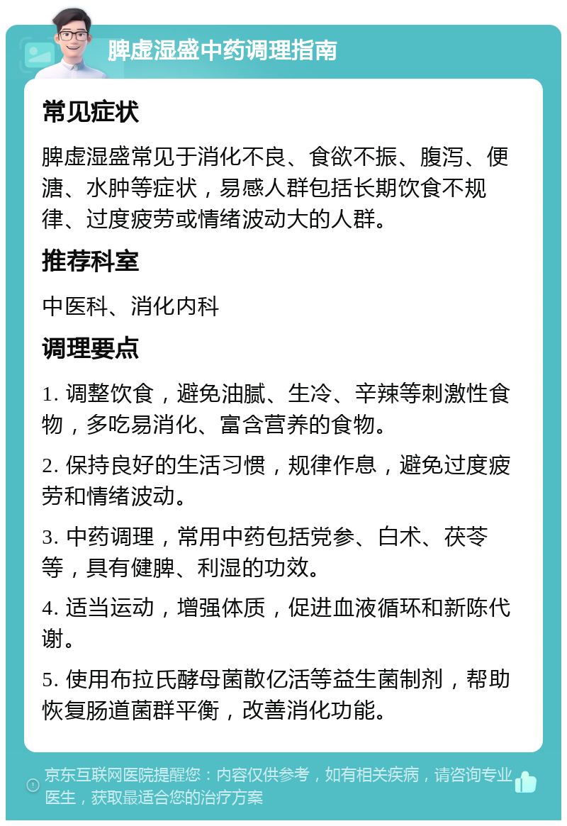 脾虚湿盛中药调理指南 常见症状 脾虚湿盛常见于消化不良、食欲不振、腹泻、便溏、水肿等症状，易感人群包括长期饮食不规律、过度疲劳或情绪波动大的人群。 推荐科室 中医科、消化内科 调理要点 1. 调整饮食，避免油腻、生冷、辛辣等刺激性食物，多吃易消化、富含营养的食物。 2. 保持良好的生活习惯，规律作息，避免过度疲劳和情绪波动。 3. 中药调理，常用中药包括党参、白术、茯苓等，具有健脾、利湿的功效。 4. 适当运动，增强体质，促进血液循环和新陈代谢。 5. 使用布拉氏酵母菌散亿活等益生菌制剂，帮助恢复肠道菌群平衡，改善消化功能。