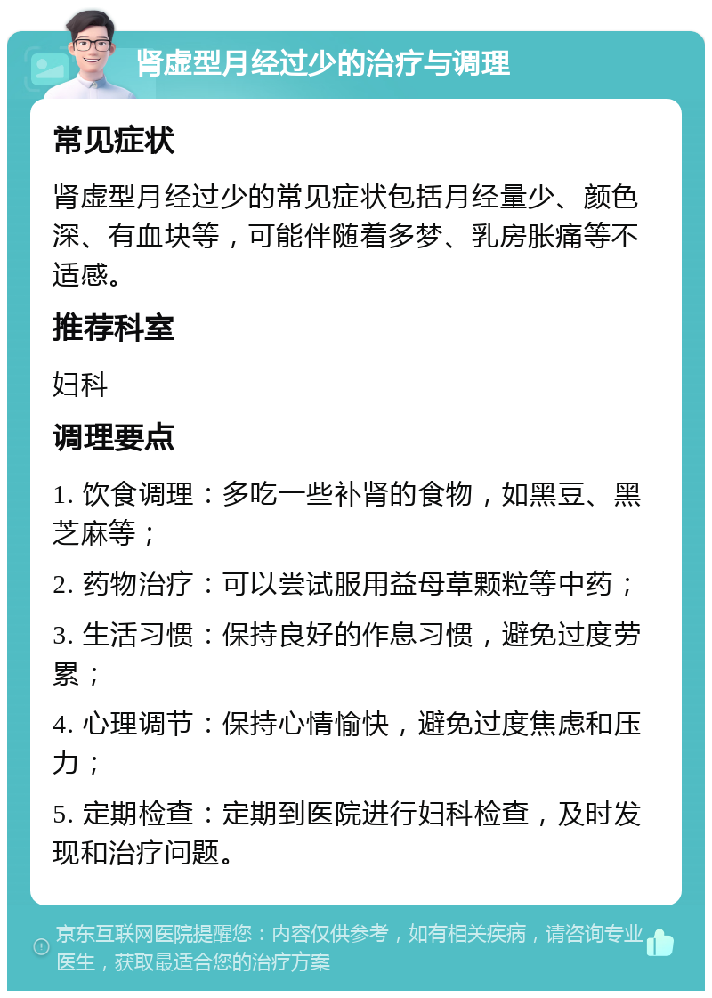 肾虚型月经过少的治疗与调理 常见症状 肾虚型月经过少的常见症状包括月经量少、颜色深、有血块等，可能伴随着多梦、乳房胀痛等不适感。 推荐科室 妇科 调理要点 1. 饮食调理：多吃一些补肾的食物，如黑豆、黑芝麻等； 2. 药物治疗：可以尝试服用益母草颗粒等中药； 3. 生活习惯：保持良好的作息习惯，避免过度劳累； 4. 心理调节：保持心情愉快，避免过度焦虑和压力； 5. 定期检查：定期到医院进行妇科检查，及时发现和治疗问题。