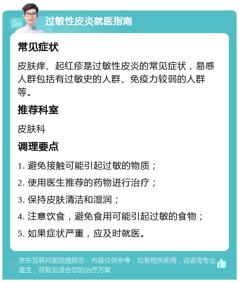 过敏性皮炎就医指南 常见症状 皮肤痒、起红疹是过敏性皮炎的常见症状，易感人群包括有过敏史的人群、免疫力较弱的人群等。 推荐科室 皮肤科 调理要点 1. 避免接触可能引起过敏的物质； 2. 使用医生推荐的药物进行治疗； 3. 保持皮肤清洁和湿润； 4. 注意饮食，避免食用可能引起过敏的食物； 5. 如果症状严重，应及时就医。