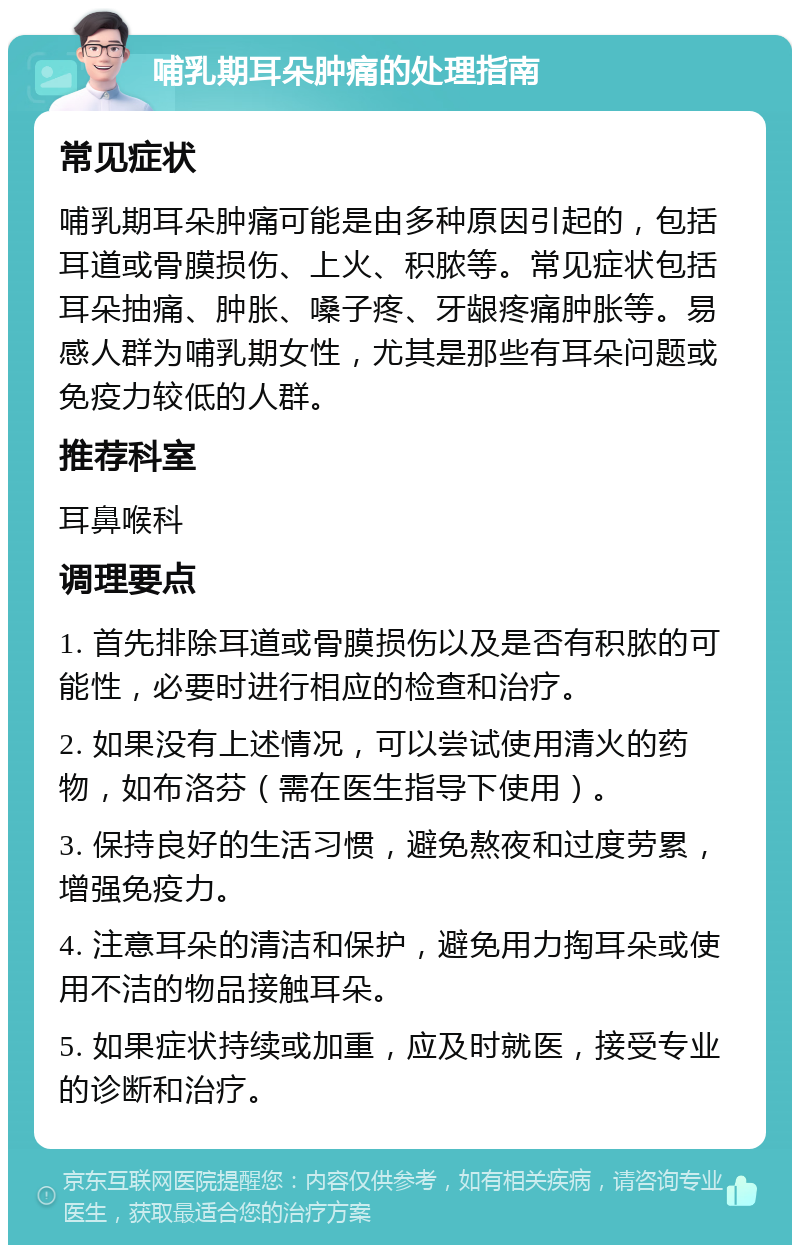 哺乳期耳朵肿痛的处理指南 常见症状 哺乳期耳朵肿痛可能是由多种原因引起的，包括耳道或骨膜损伤、上火、积脓等。常见症状包括耳朵抽痛、肿胀、嗓子疼、牙龈疼痛肿胀等。易感人群为哺乳期女性，尤其是那些有耳朵问题或免疫力较低的人群。 推荐科室 耳鼻喉科 调理要点 1. 首先排除耳道或骨膜损伤以及是否有积脓的可能性，必要时进行相应的检查和治疗。 2. 如果没有上述情况，可以尝试使用清火的药物，如布洛芬（需在医生指导下使用）。 3. 保持良好的生活习惯，避免熬夜和过度劳累，增强免疫力。 4. 注意耳朵的清洁和保护，避免用力掏耳朵或使用不洁的物品接触耳朵。 5. 如果症状持续或加重，应及时就医，接受专业的诊断和治疗。