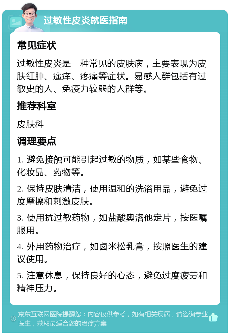 过敏性皮炎就医指南 常见症状 过敏性皮炎是一种常见的皮肤病，主要表现为皮肤红肿、瘙痒、疼痛等症状。易感人群包括有过敏史的人、免疫力较弱的人群等。 推荐科室 皮肤科 调理要点 1. 避免接触可能引起过敏的物质，如某些食物、化妆品、药物等。 2. 保持皮肤清洁，使用温和的洗浴用品，避免过度摩擦和刺激皮肤。 3. 使用抗过敏药物，如盐酸奥洛他定片，按医嘱服用。 4. 外用药物治疗，如卤米松乳膏，按照医生的建议使用。 5. 注意休息，保持良好的心态，避免过度疲劳和精神压力。