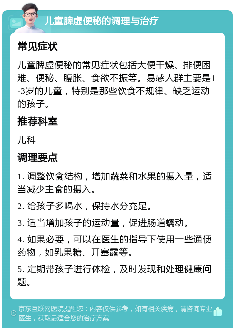 儿童脾虚便秘的调理与治疗 常见症状 儿童脾虚便秘的常见症状包括大便干燥、排便困难、便秘、腹胀、食欲不振等。易感人群主要是1-3岁的儿童，特别是那些饮食不规律、缺乏运动的孩子。 推荐科室 儿科 调理要点 1. 调整饮食结构，增加蔬菜和水果的摄入量，适当减少主食的摄入。 2. 给孩子多喝水，保持水分充足。 3. 适当增加孩子的运动量，促进肠道蠕动。 4. 如果必要，可以在医生的指导下使用一些通便药物，如乳果糖、开塞露等。 5. 定期带孩子进行体检，及时发现和处理健康问题。